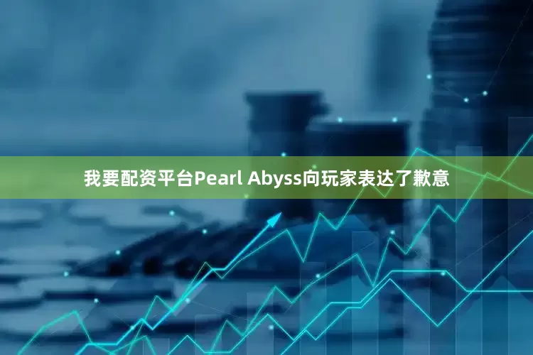 我要配资平台Pearl Abyss向玩家表达了歉意